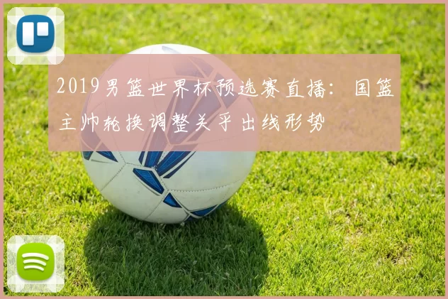 2019男篮世界杯预选赛直播:国篮主帅轮换调整关乎出线形势
