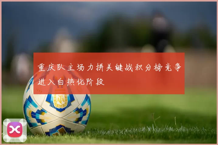 重庆队主场力拼关键战积分榜竞争进入白热化阶段