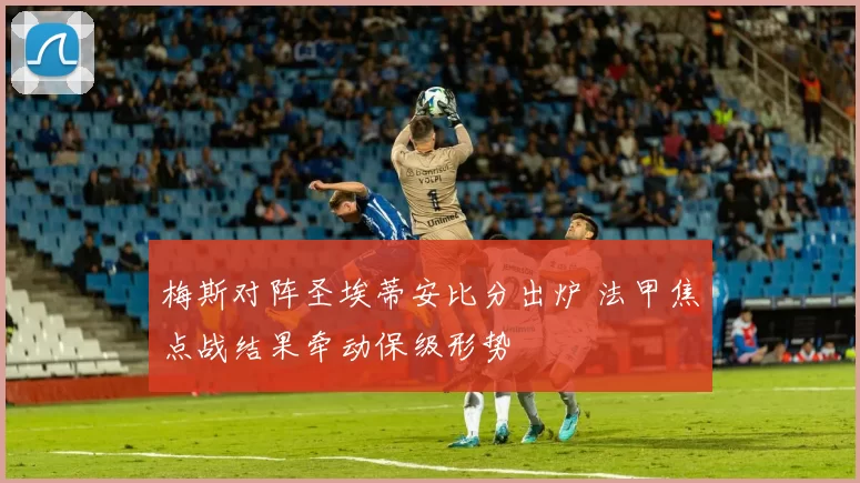 梅斯对阵圣埃蒂安比分出炉 法甲焦点战结果牵动保级形势