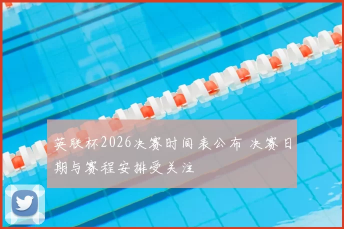 英联杯2026决赛时间表公布 决赛日期与赛程安排受关注