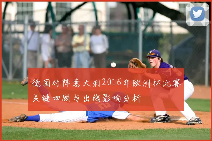 德国对阵意大利2016年欧洲杯比赛关键回顾与出线影响分析