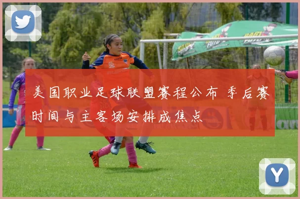 美国职业足球联盟赛程公布 季后赛时间与主客场安排成焦点