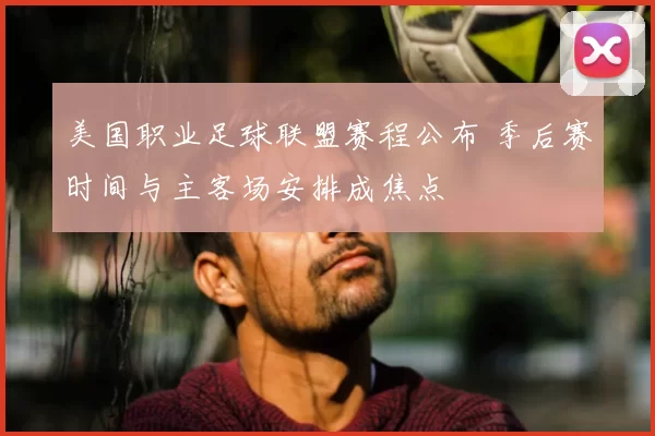 美国职业足球联盟赛程公布 季后赛时间与主客场安排成焦点