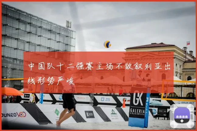 中国队十二强赛主场不敌叙利亚出线形势严峻