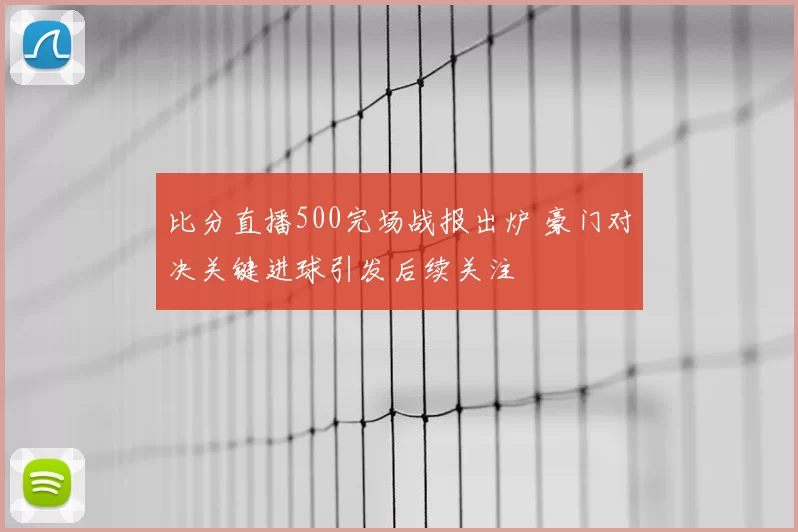 比分直播500完场战报出炉 豪门对决关键进球引发后续关注