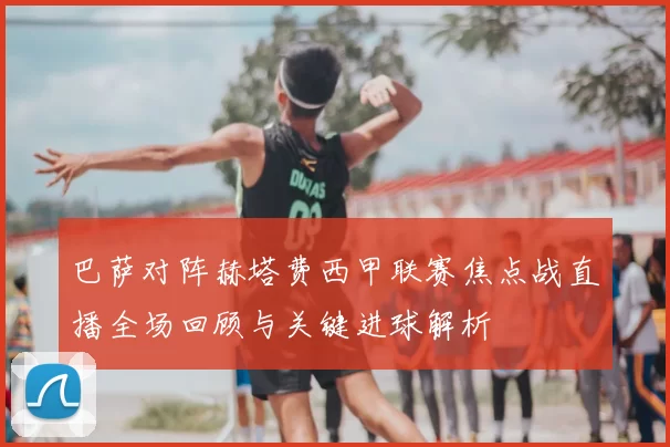 巴萨对阵赫塔费西甲联赛焦点战直播全场回顾与关键进球解析