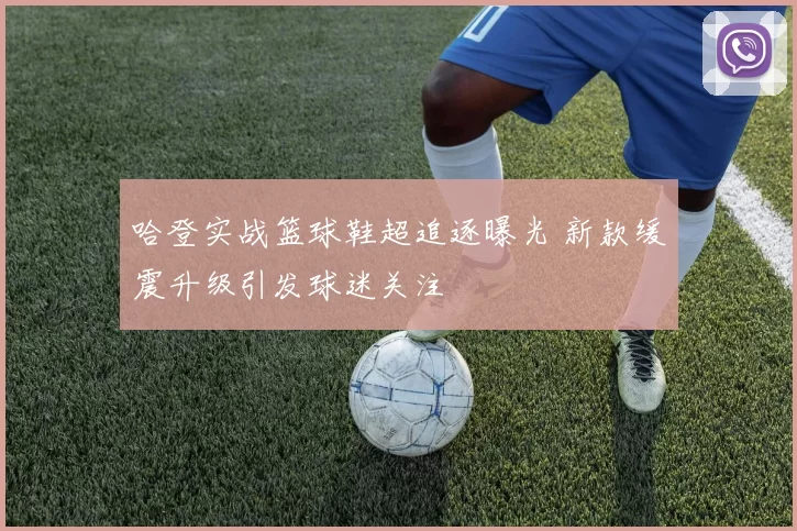 哈登实战篮球鞋超追逐曝光 新款缓震升级引发球迷关注