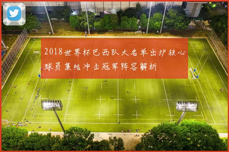 2018世界杯巴西队大名单出炉核心球员集结冲击冠军阵容解析
