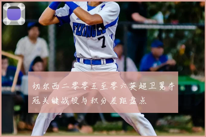 切尔西二零零五至零六英超卫冕夺冠关键战役与积分差距盘点