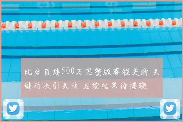 比分直播500万完整版赛程更新 关键对决引关注 后续结果待揭晓