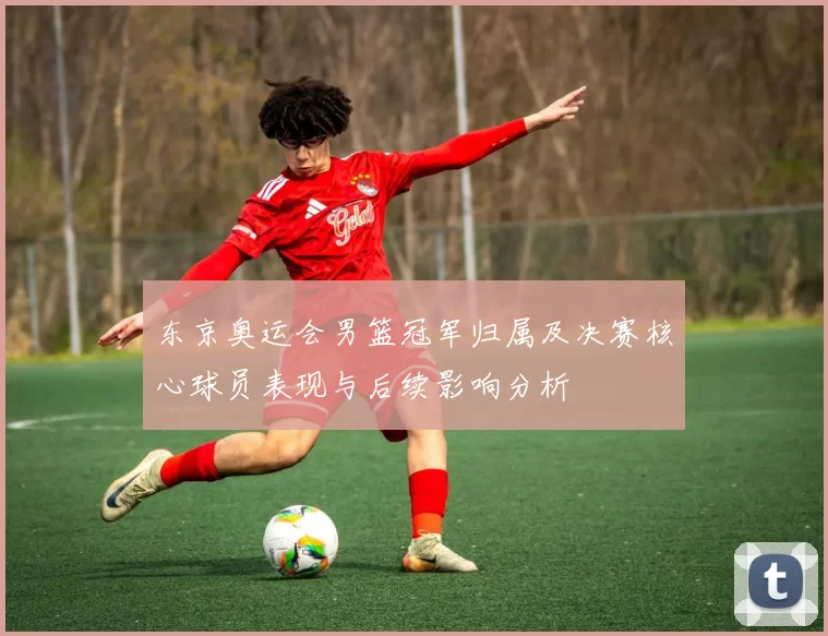 东京奥运会男篮冠军归属及决赛核心球员表现与后续影响分析