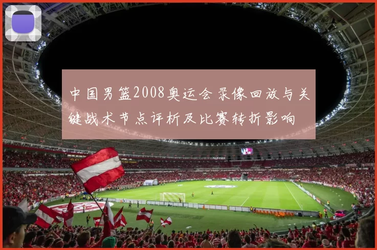 中国男篮2008奥运会录像回放与关键战术节点评析及比赛转折影响