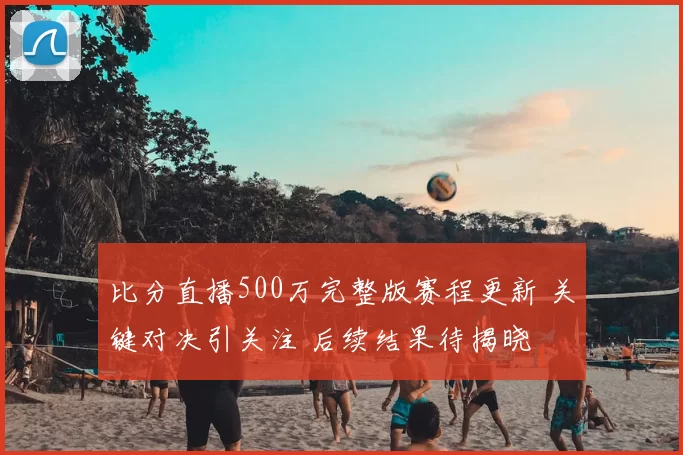 比分直播500万完整版赛程更新 关键对决引关注 后续结果待揭晓