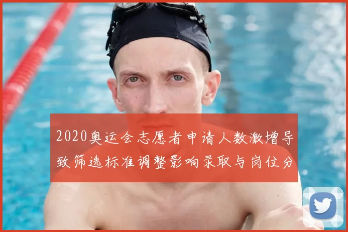2020奥运会志愿者申请人数激增导致筛选标准调整影响录取与岗位分配
