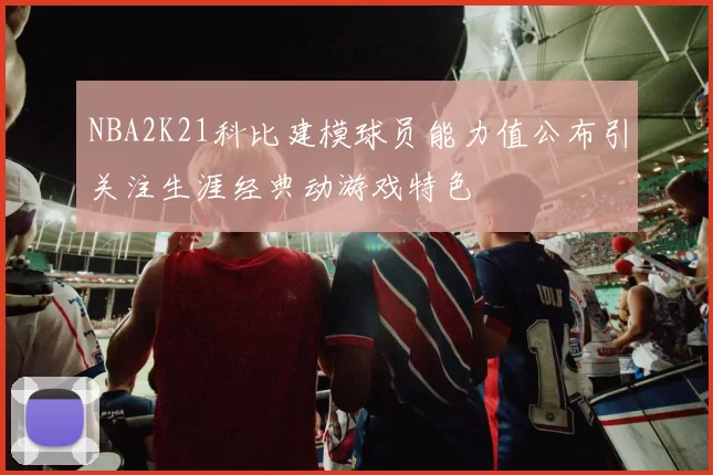 NBA2K21科比建模球员能力值公布引关注生涯经典动游戏特色