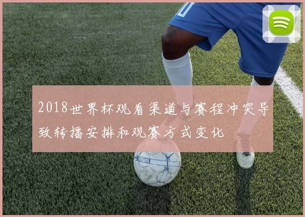 2018世界杯观看渠道与赛程冲突导致转播安排和观赛方式变化