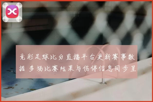 竞彩足球比分直播平台更新赛事数据 多场比赛结果与伤停信息同步呈现