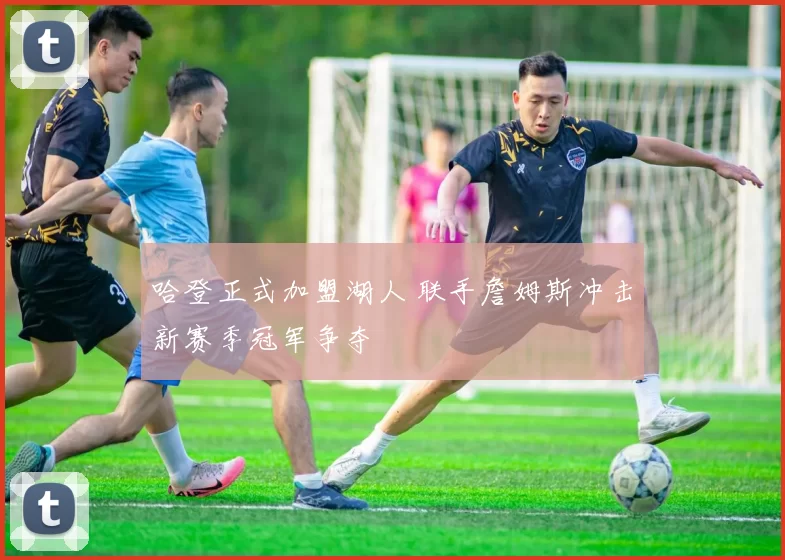 哈登正式加盟湖人 联手詹姆斯冲击新赛季冠军争夺