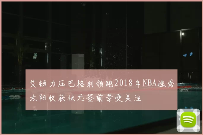 艾顿力压巴格利领跑2018年NBA选秀太阳收获状元签前景受关注