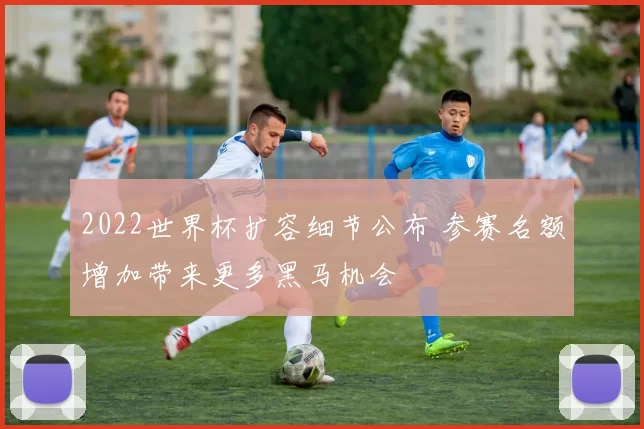 2022世界杯扩容细节公布 参赛名额增加带来更多黑马机会