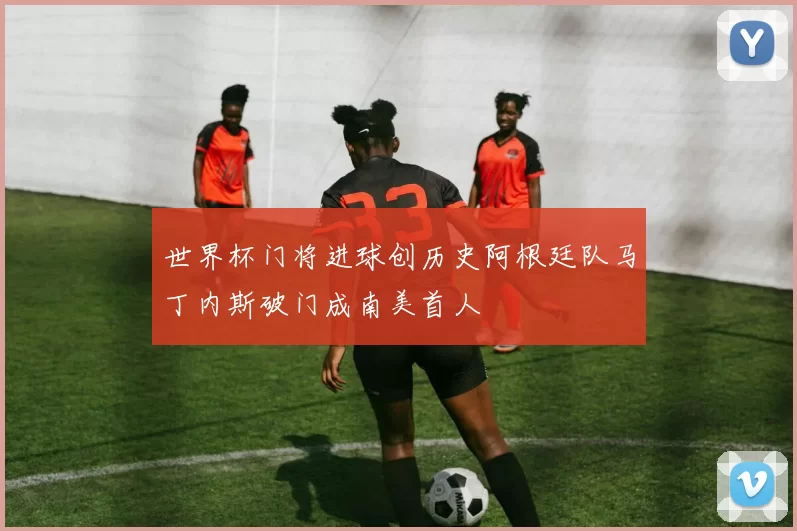 世界杯门将进球创历史阿根廷队马丁内斯破门成南美首人