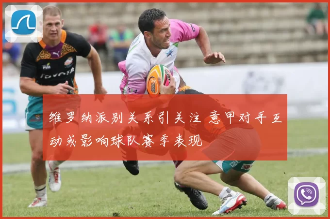 维罗纳派别关系引关注 意甲对手互动或影响球队赛季表现