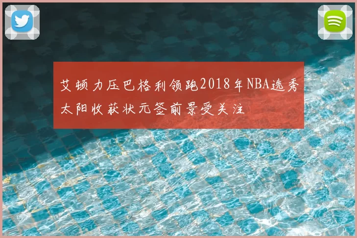 艾顿力压巴格利领跑2018年NBA选秀太阳收获状元签前景受关注