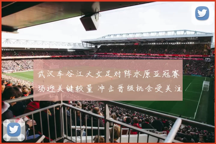 武汉车谷江大女足对阵水原亚冠赛场迎关键较量 冲击晋级机会受关注