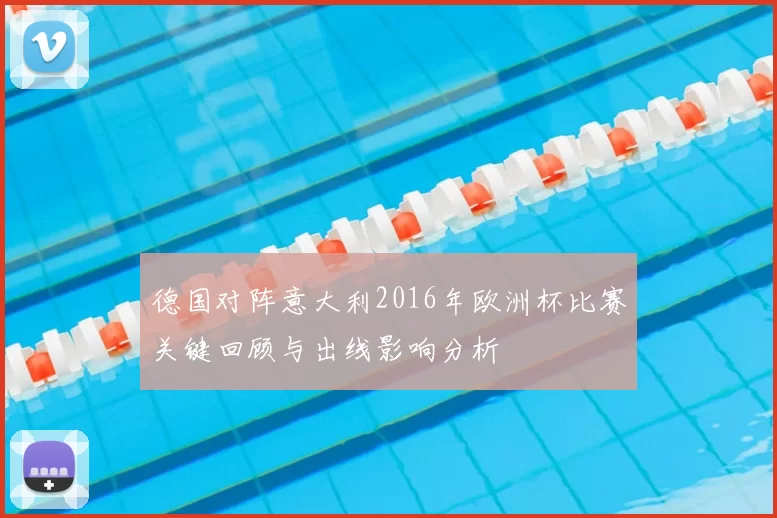 德国对阵意大利2016年欧洲杯比赛关键回顾与出线影响分析