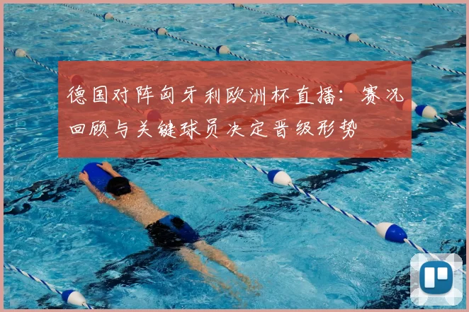 德国对阵匈牙利欧洲杯直播：赛况回顾与关键球员决定晋级形势