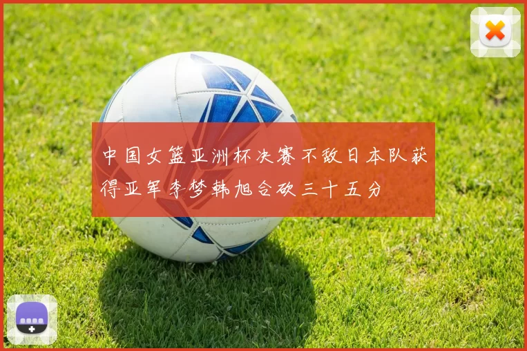 中国女篮亚洲杯决赛不敌日本队获得亚军李梦韩旭合砍三十五分