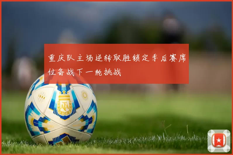 重庆队主场逆转取胜锁定季后赛席位备战下一轮挑战