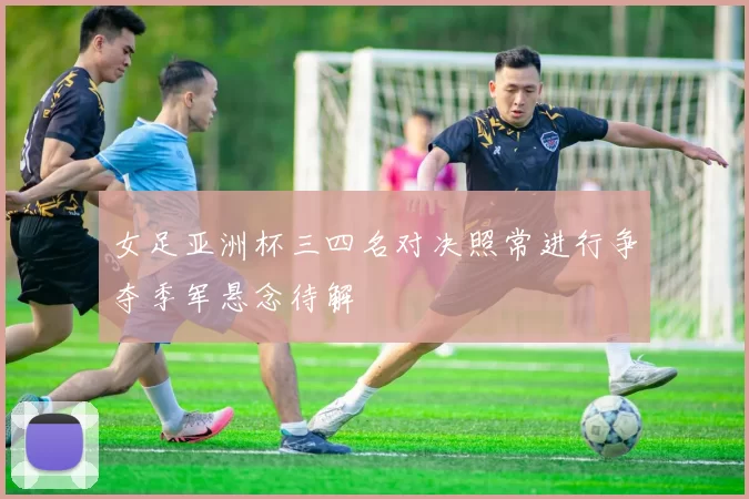 女足亚洲杯三四名对决照常进行争夺季军悬念待解