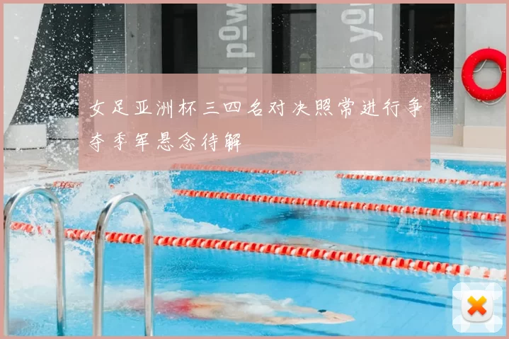 女足亚洲杯三四名对决照常进行争夺季军悬念待解