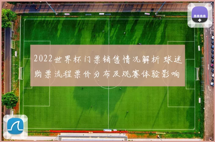 2022世界杯门票销售情况解析 球迷购票流程票价分布及观赛体验影响