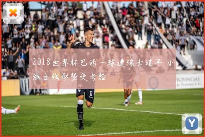 2018世界杯巴西一球遭瑞士追平 小组出线形势受考验