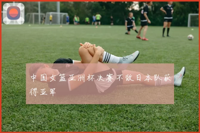 中国女篮亚洲杯决赛不敌日本队获得亚军