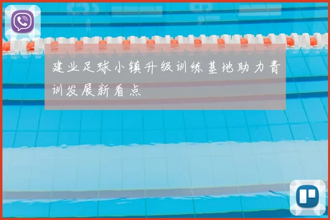 建业足球小镇升级训练基地助力青训发展新看点