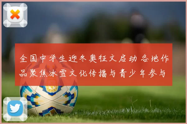 全国中学生迎冬奥征文启动 各地作品聚焦冰雪文化传播与青少年参与