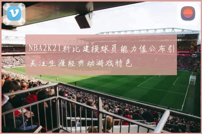 NBA2K21科比建模球员能力值公布引关注生涯经典动游戏特色