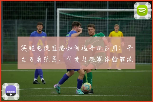 英超电视直播如何选手机应用：平台可看范围、付费与观赛体验解读