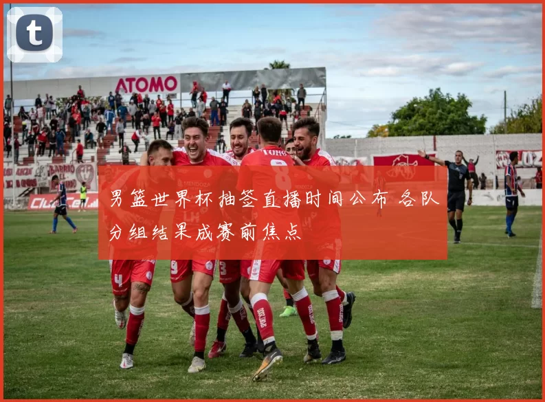 男篮世界杯抽签直播时间公布 各队分组结果成赛前焦点