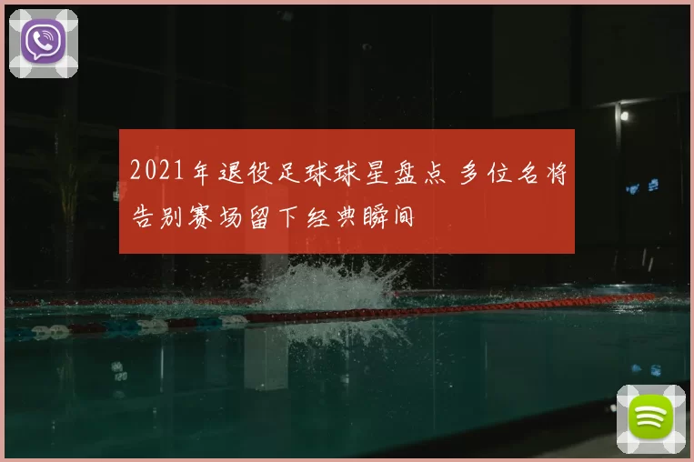 2021年退役足球球星盘点 多位名将告别赛场留下经典瞬间