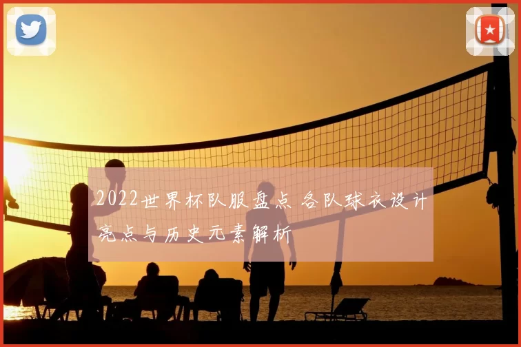 2022世界杯队服盘点 各队球衣设计亮点与历史元素解析