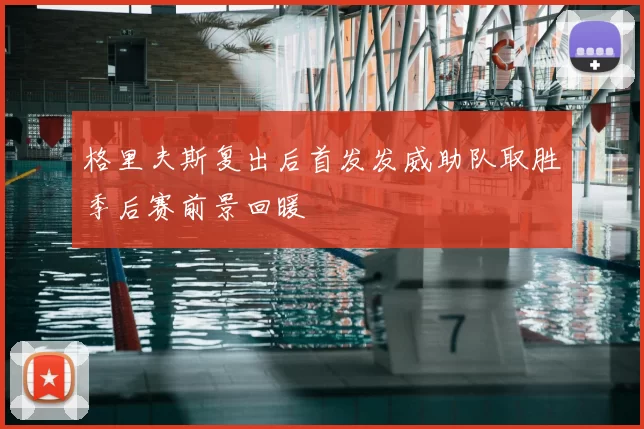 格里夫斯复出后首发发威助队取胜季后赛前景回暖