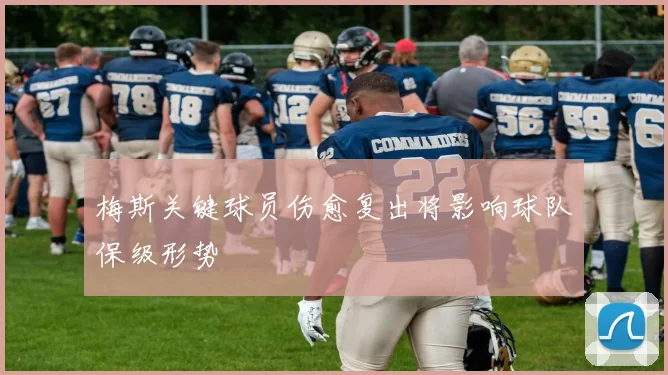 梅斯关键球员伤愈复出将影响球队保级形势