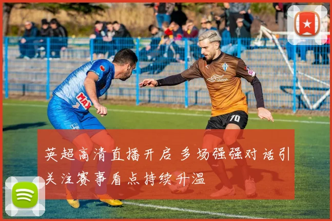 英超高清直播开启 多场强强对话引关注赛事看点持续升温