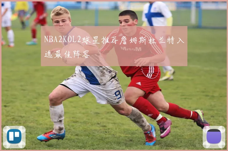 NBA2KOL2球星推荐詹姆斯杜兰特入选最佳阵容