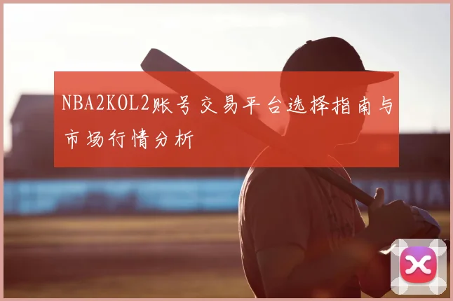 NBA2KOL2账号交易平台选择指南与市场行情分析