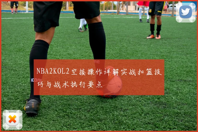 NBA2KOL2空接操作详解实战扣篮技巧与战术执行要点